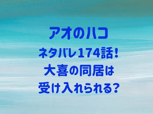 アオのハコ174話ネタバレ！大喜の同居は受け入れられる？