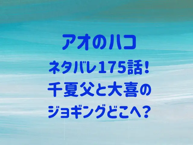 アオのハコ175話ネタバレ！千夏パパと大喜のジョギングどこへ？