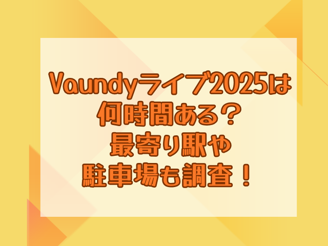Vaundyライブ2025は何時間ある？最寄り駅や駐車場も調査！