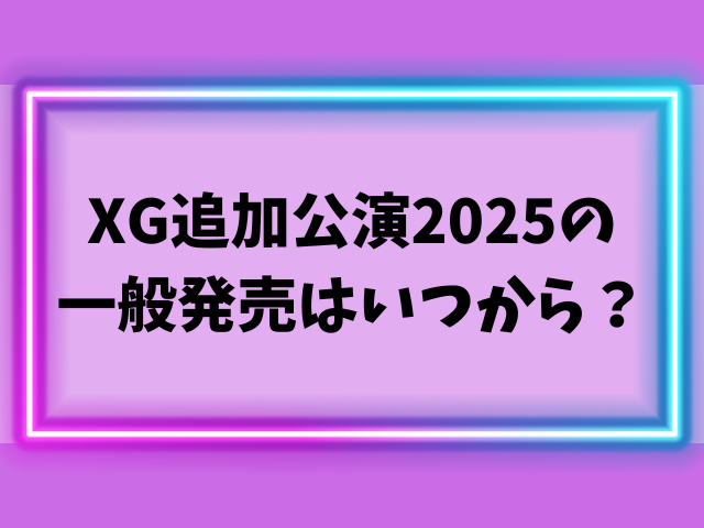 XG追加公演2025の一般発売はいつから？チケットを先着で取るコツも徹底解説！