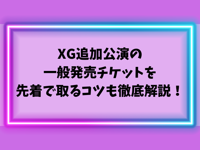 XG追加公演2025の一般発売はいつから？チケットを先着で取るコツも徹底解説！