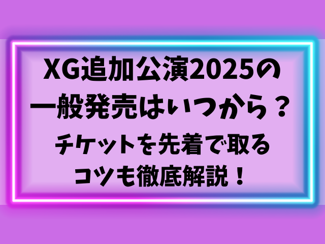 XG追加公演2025の一般発売はいつから？チケットを先着で取るコツも徹底解説！