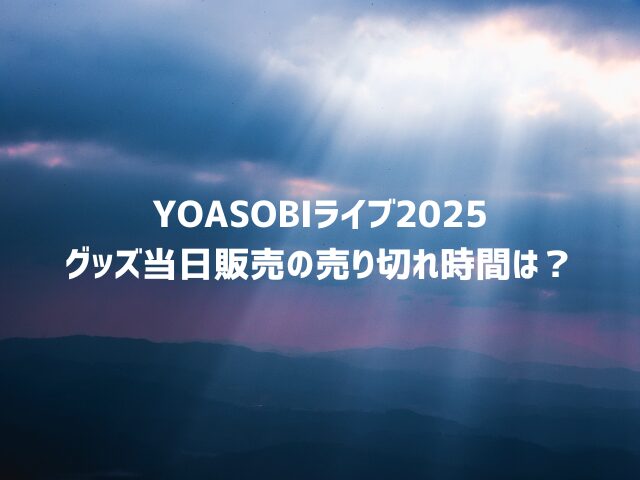 YOASOBIライブ2025グッズ当日販売は何時から並ぶ？売り切れ時間も調査！