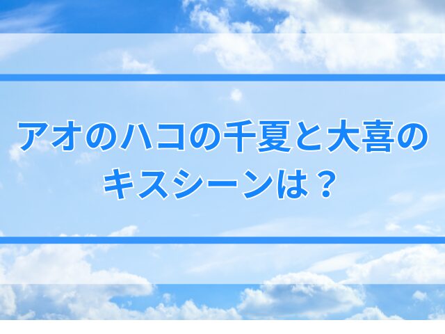 アオのハコの千夏と大喜が付き合うのは何話？いつから好きでキスシーンは？