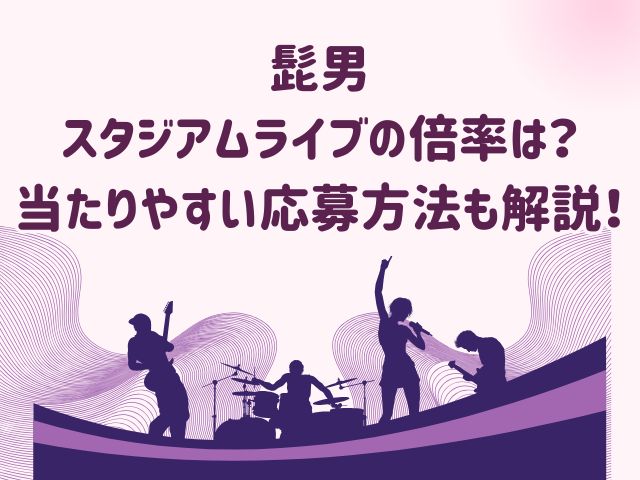 髭男スタジアムライブの 倍率は？ 当たりやすい応募方法 も解説！