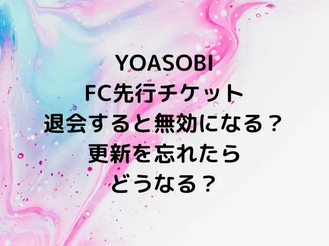 YOASOBIのファンクラブ先行チケットは退会すると無効になる？更新を忘れたらどうなる？