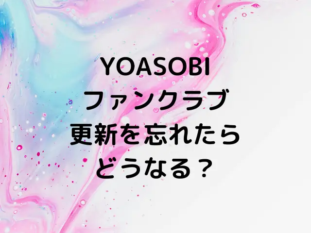 YOASOBIのファンクラブ先行チケットは退会すると無効になる？更新を忘れたらどうなる？