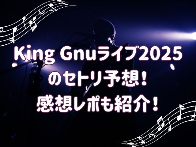 King Gnuライブ2025 のセトリ予想！ 感想レポも紹介！