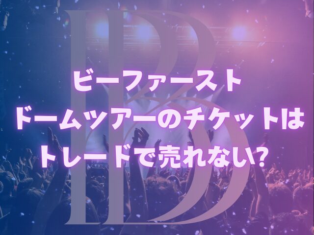 ビーファーストドームツアーリセールはいつから？チケットトレードで売れない？