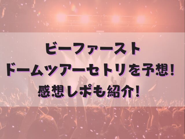 ビーファーストドームツアーのセトリを予想！感想レポも紹介！