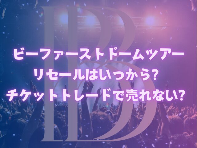 ビーファーストドームツアーリセールはいつから？チケットトレードで売れない？