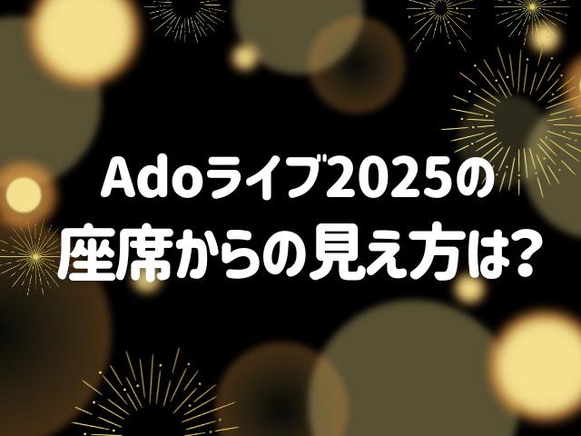 Adoライブ2025の座席からの見え方は？