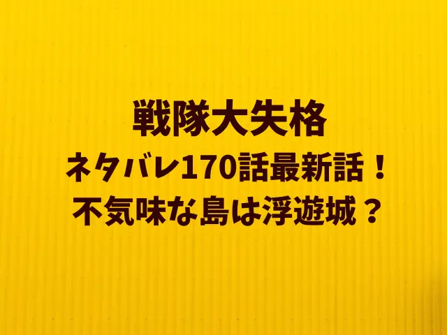 戦隊大失格ネタバレ170話！不気味な島は浮遊城？