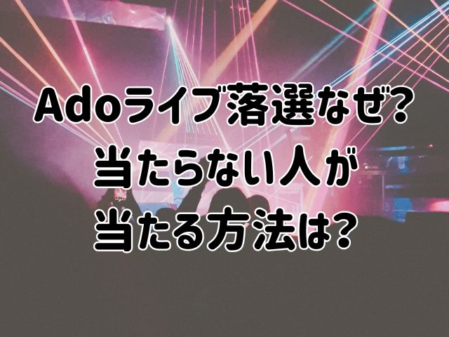 Adoライブ落選なぜ？当たらない人が当たる方法は？