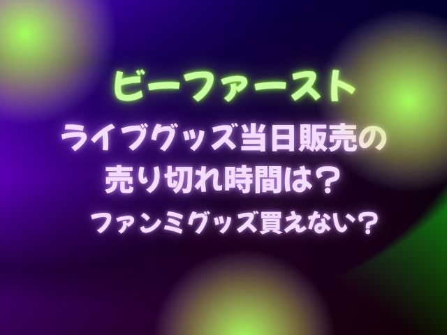 ビーファーストライブグッズ当日販売の売り切れ時間は？ファンミグッズ買えない？