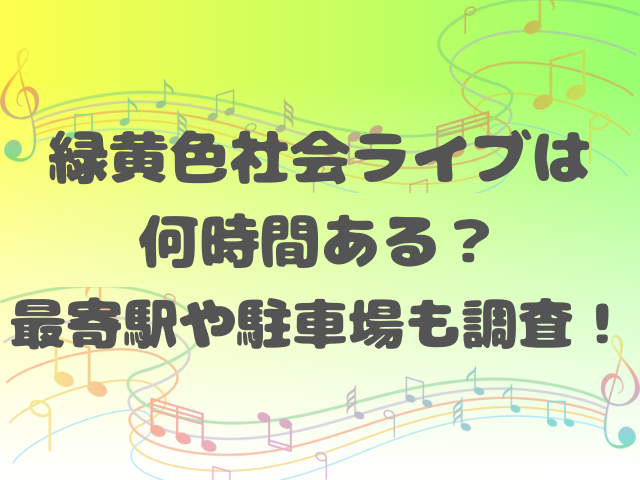 緑黄色社会ライブは何時間ある？最寄駅や駐車場も調査！