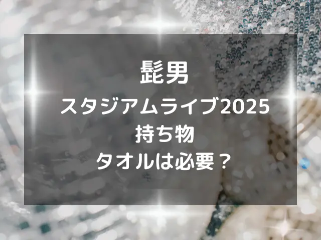 髭男スタジアムライブ2025の服装や持ち物は？タオルやペンライトは必要？