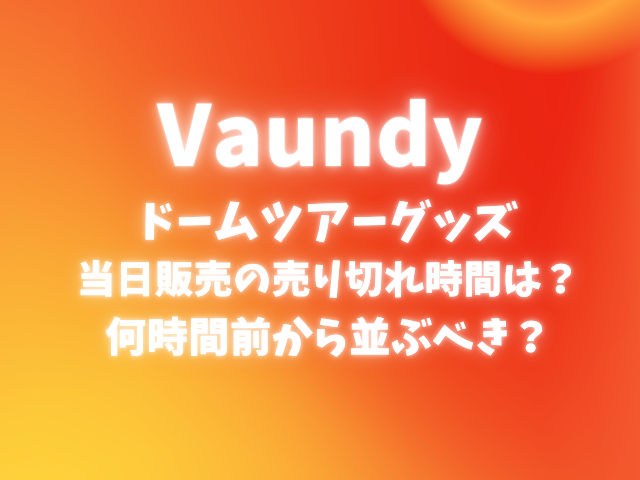 Vaundyドームツアーグッズ当日販売の売り切れ時間は？何時間前から並ぶべきかも解説！