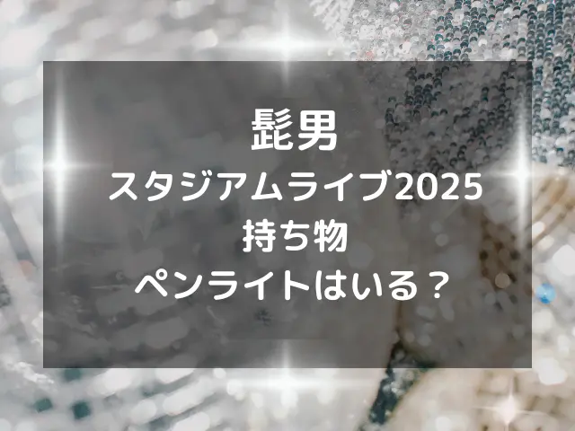髭男スタジアムライブ2025の服装や持ち物は？タオルやペンライトは必要？