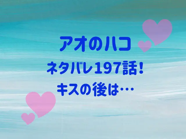 アオのハコ197話ネタバレ！キスの後は…