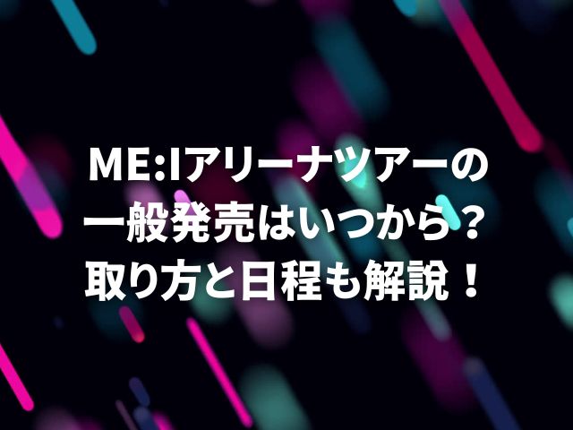 ME:Iアリーナツアーの一般発売はいつから？取り方と日程も解説！