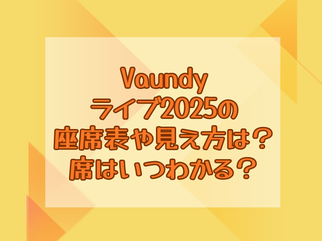 Vaundyライブ2025の座席表や見え方は？席はいつわかる？