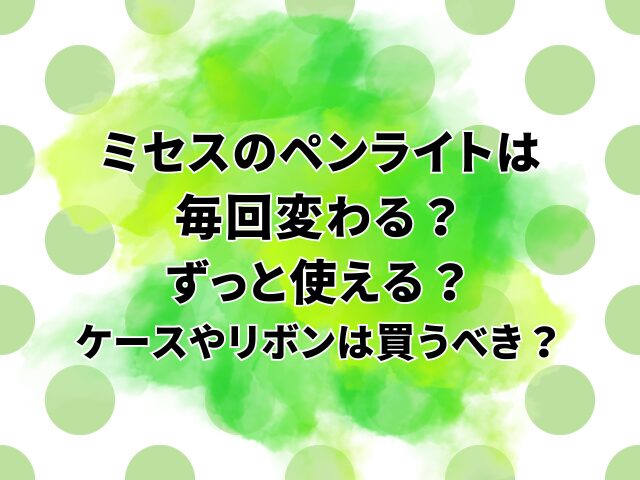 ミセスのペンライトは毎回変わる？ずっと使える？ケースやリボンは買うべき？