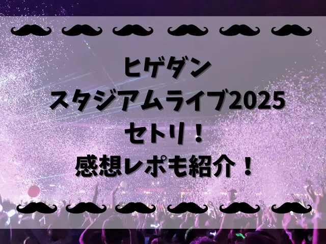 ヒゲダンスタジアムライブ2025セトリ！感想レポも紹介！