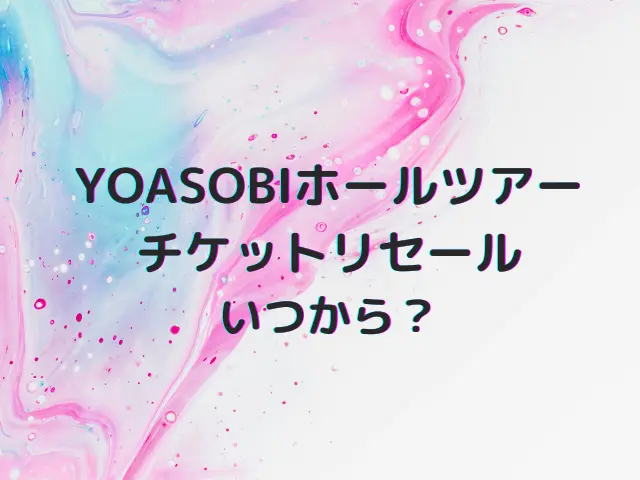 YOASOBIホールツアー2025のチケットリセールはいつから？当たる確率や取り方も解説！