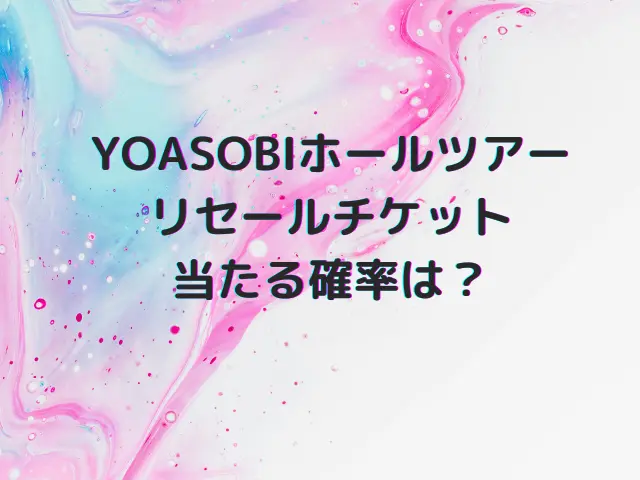 YOASOBIホールツアー2025のチケットリセールはいつから？当たる確率や取り方も解説！