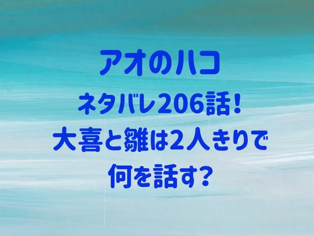 アオのハコ206話ネタバレ！大喜と雛は2人きりで何を話す？
