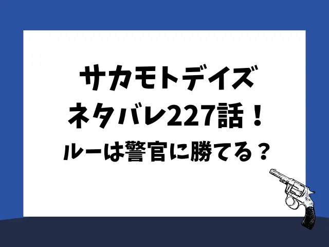 サカモトデイズネタバレ227話！ルーは警官に勝てる？