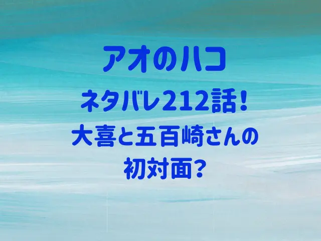 アオのハコネタバレ212話！大喜と五百崎さんの初対面？
