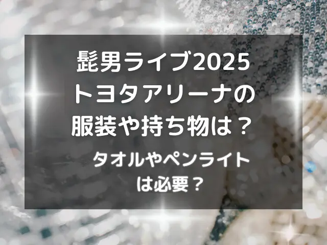 髭男ライブ2025トヨタアリーナの服装や持ち物は？タオルやペンライトは必要？