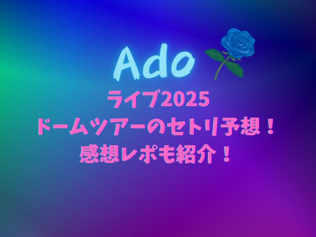 Adoライブ2025ドームツアーのセトリ予想！感想レポも紹介！