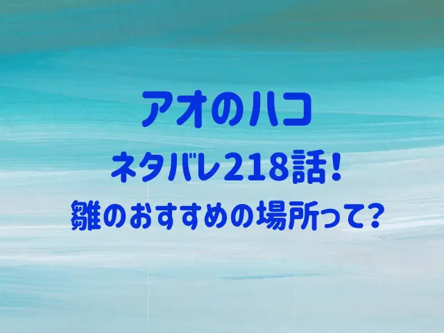 アオのハコ218話ネタバレ!雛のおすすめの場所って?