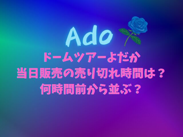 Adoドームツアーよだかの当日販売の売り切れ時間は？何時間前から並ぶ？