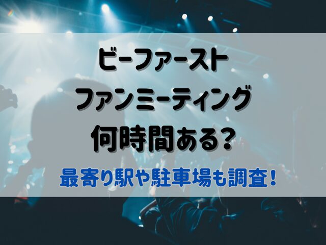ビーファーストファンミーティングライブは何時間ある？最寄り駅や駐車場も調査！