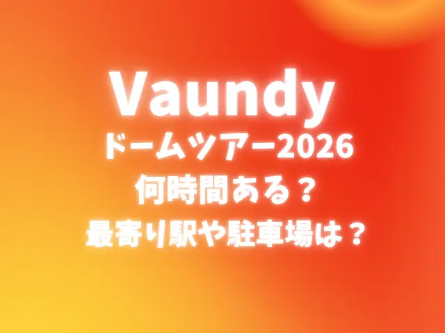 Vaundyドームツアー2026は何時間ある？最寄り駅や駐車場も調査！