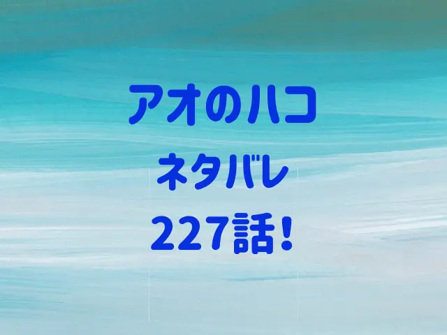 アオのハコ227話ネタバレ！3人で思い出の地へ