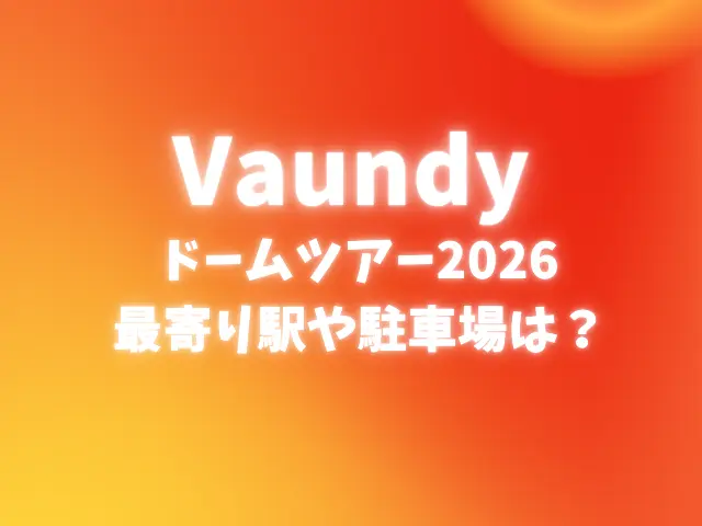 Vaundyドームツアー2026は何時間ある？最寄り駅や駐車場も調査！